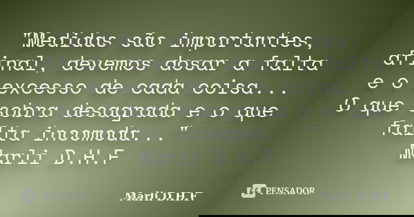 "Medidas são importantes, afinal, devemos dosar a falta e o excesso de cada coisa... O que sobra desagrada e o que falta incomoda..." Marli D.H.F... Frase de Marli D.H.F..