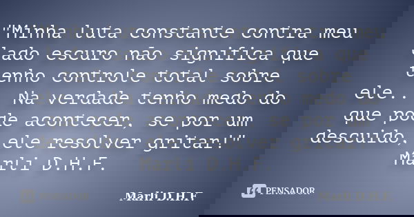 "Minha luta constante contra meu lado escuro não significa que tenho controle total sobre ele... Na verdade tenho medo do que pode acontecer, se por um des... Frase de Marli D.H.F..
