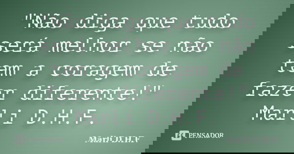 "Não diga que tudo será melhor se não tem a coragem de fazer diferente!" Marli D.H.F.... Frase de Marli D.H.F..