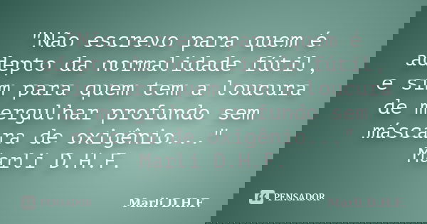 "Não escrevo para quem é adepto da normalidade fútil, e sim para quem tem a loucura de mergulhar profundo sem máscara de oxigênio..." Marli D.H.F.... Frase de Marli D.H.F..