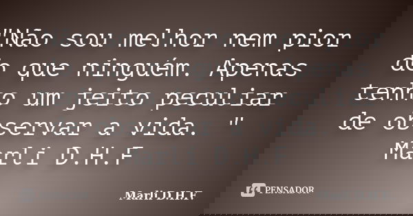 "Não sou melhor nem pior do que ninguém. Apenas tenho um jeito peculiar de observar a vida. " Marli D.H.F... Frase de Marli D.H.F..