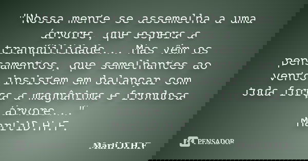 "Nossa mente se assemelha a uma árvore, que espera a tranqüilidade... Mas vêm os pensamentos, que semelhantes ao vento insistem em balançar com toda força ... Frase de Marli D.H.F..