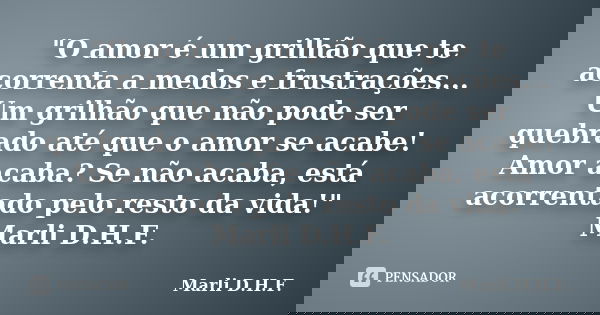 "O amor é um grilhão que te acorrenta a medos e frustrações... Um grilhão que não pode ser quebrado até que o amor se acabe! Amor acaba? Se não acaba, está... Frase de Marli D.H.F..