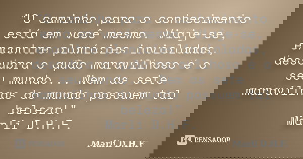 "O caminho para o conhecimento está em você mesmo. Viaje-se, encontre planícies invioladas, descubra o quão maravilhoso é o seu mundo... Nem as sete maravi... Frase de Marli D.H.F..