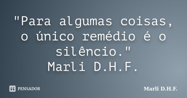 "Para algumas coisas, o único remédio é o silêncio." Marli D.H.F.... Frase de Marli D.H.F..