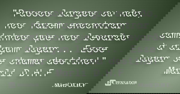 "Passos largos ou não, nos fazem encontrar caminhos que nos levarão à algum lugar... Esse lugar se chama destino!" Marli D.H.F... Frase de Marli D.H.F..