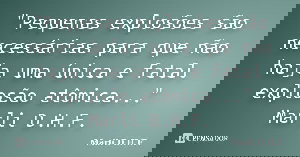 "Pequenas explosões são necessárias para que não haja uma única e fatal explosão atômica..." Marli D.H.F.... Frase de Marli D.H.F..
