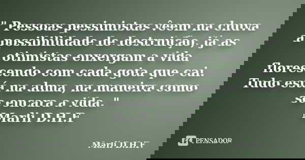 " Pessoas pessimistas vêem na chuva a possibilidade de destruição, já as otimistas enxergam a vida florescendo com cada gota que cai. Tudo está na alma, na... Frase de Marli D.H.F..