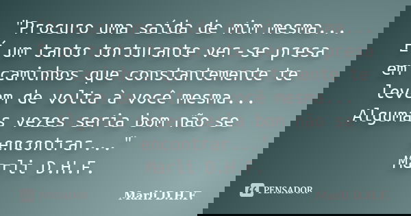"Procuro uma saída de mim mesma... É um tanto torturante ver-se presa em caminhos que constantemente te levam de volta à você mesma... Algumas vezes seria ... Frase de Marli D.H.F..