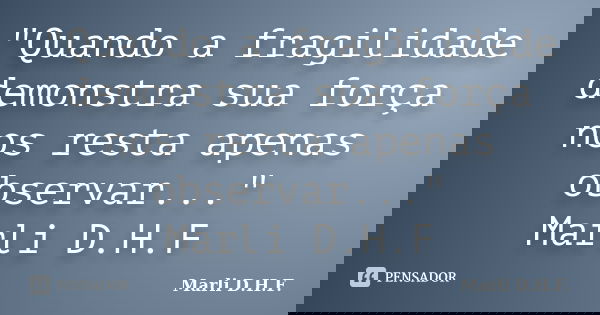 "Quando a fragilidade demonstra sua força nos resta apenas observar..." Marli D.H.F... Frase de Marli D.H.F..
