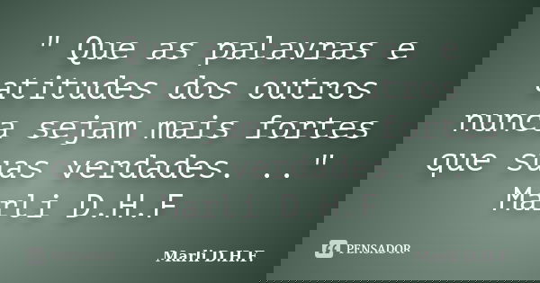 " Que as palavras e atitudes dos outros nunca sejam mais fortes que suas verdades. .." Marli D.H.F... Frase de Marli D.H.F..