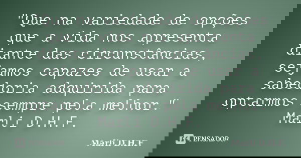 "Que na variedade de opções que a vida nos apresenta diante das circunstâncias, sejamos capazes de usar a sabedoria adquirida para optarmos sempre pela mel... Frase de Marli D.H.F..