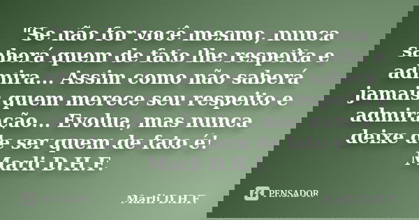 "Se não for você mesmo, nunca saberá quem de fato lhe respeita e admira... Assim como não saberá jamais quem merece seu respeito e admiração... Evolua, mas... Frase de Marli D.H.F..