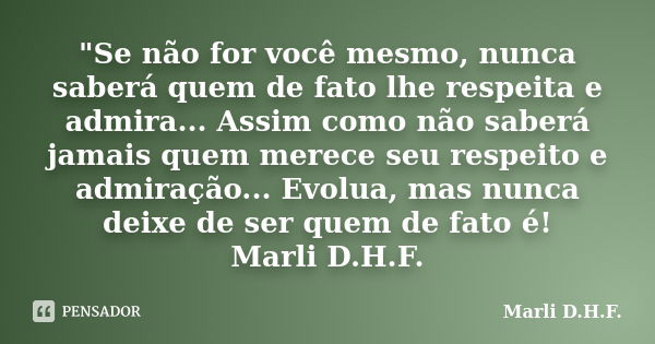 "Se não for você mesmo, nunca saberá quem de fato lhe respeita e admira... Assim como não saberá jamais quem merece seu respeito e admiração... Evolua, mas... Frase de Marli D.H.F..