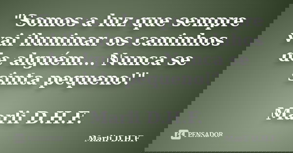 "Somos a luz que sempre vai iluminar os caminhos de alguém... Nunca se sinta pequeno!" Marli D.H.F.... Frase de Marli D.H.F..