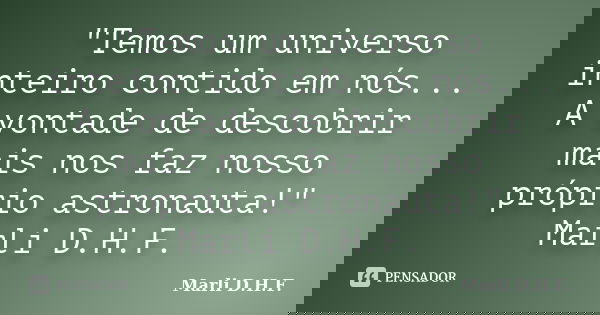 "Temos um universo inteiro contido em nós... A vontade de descobrir mais nos faz nosso próprio astronauta!" Marli D.H.F.... Frase de Marli D.H.F..