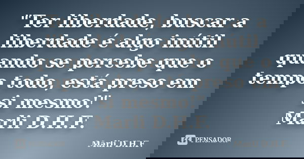 "Ter liberdade, buscar a liberdade é algo inútil quando se percebe que o tempo todo, está preso em si mesmo!" Marli D.H.F.... Frase de Marli D.H.F..