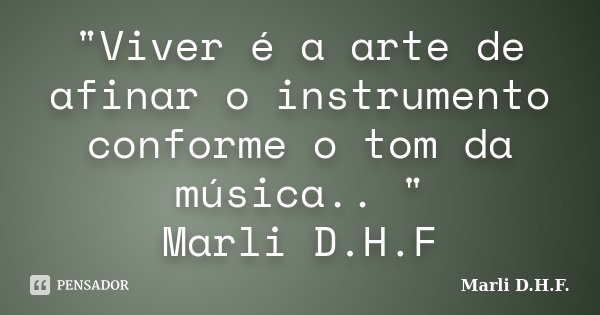 "Viver é a arte de afinar o instrumento conforme o tom da música.. " Marli D.H.F... Frase de Marli D.H.F..