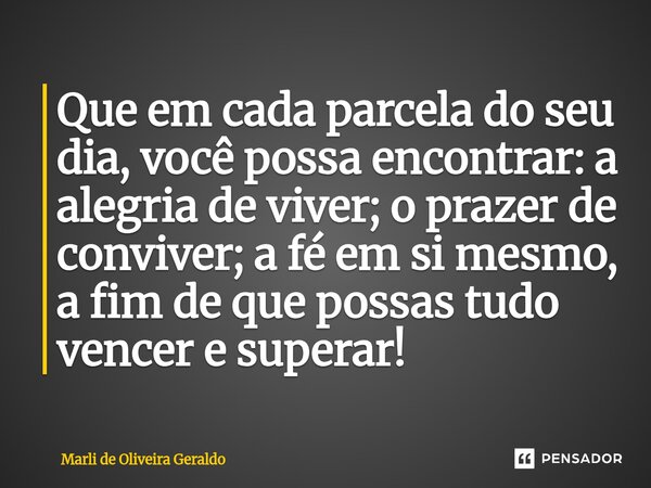 ⁠Que em cada parcela do seu dia, você possa encontrar: a alegria de viver; o prazer de conviver; a fé em si mesmo, a fim de que possas tudo vencer e superar!... Frase de Marli de Oliveira Geraldo.