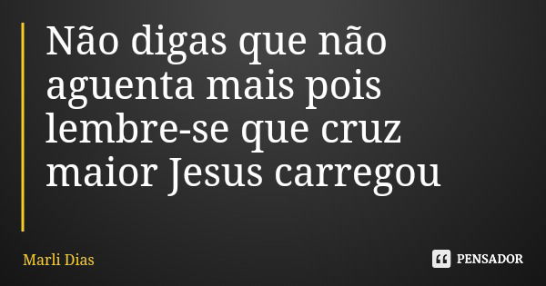 Não digas que não aguenta mais pois lembre-se que cruz maior Jesus carregou... Frase de Marli Dias.