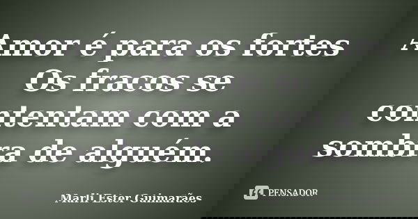 Amor é para os fortes Os fracos se contentam com a sombra de alguém.... Frase de Marli Ester Guimarães.