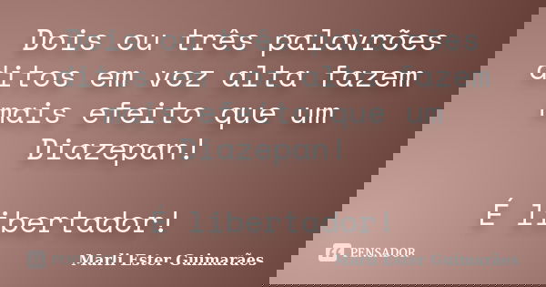 Dois ou três palavrões ditos em voz alta fazem mais efeito que um Diazepan! É libertador!... Frase de Marli Ester Guimarães.