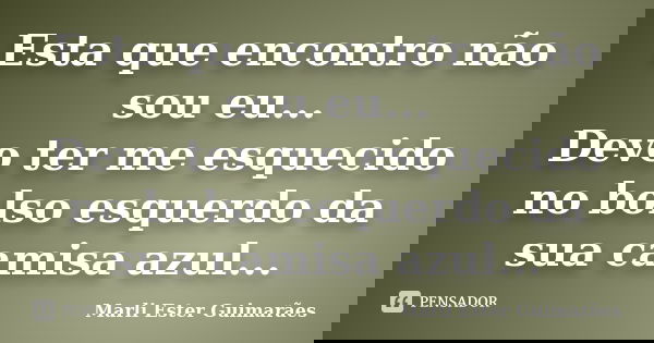 Esta que encontro não sou eu... Devo ter me esquecido no bolso esquerdo da sua camisa azul...... Frase de Marli Ester Guimarães.