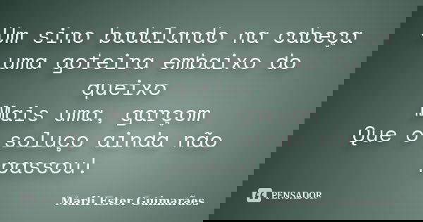 Um sino badalando na cabeça uma goteira embaixo do queixo Mais uma, garçom Que o soluço ainda não passou!... Frase de Marli Ester Guimarães.