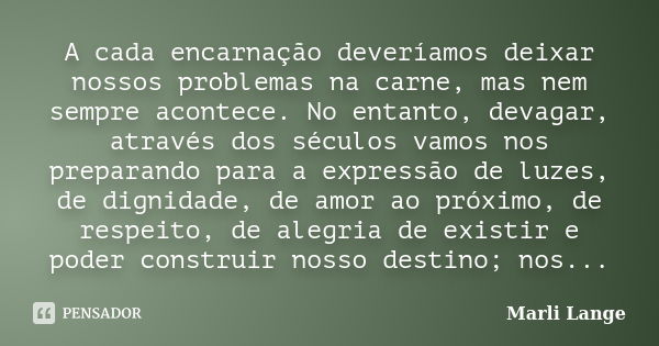 A cada encarnação deveríamos deixar nossos problemas na carne, mas nem sempre acontece. No entanto, devagar, através dos séculos vamos nos preparando para a exp... Frase de Marli Lange.