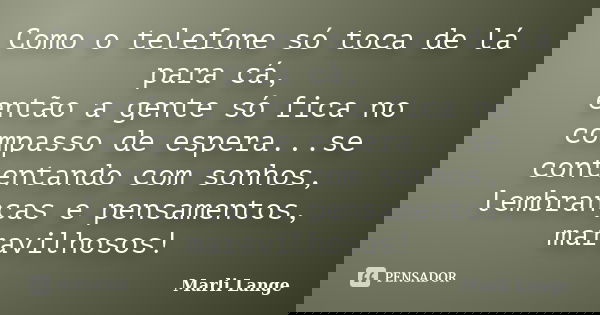 Como o telefone só toca de lá para cá, então a gente só fica no compasso de espera...se contentando com sonhos, lembranças e pensamentos, maravilhosos!... Frase de Marli Lange.