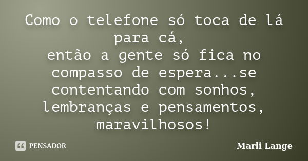 Como o telefone só toca de lá para cá, então a gente só fica no compasso de espera...se contentando com sonhos, lembranças e pensamentos, maravilhosos!... Frase de Marli Lange.