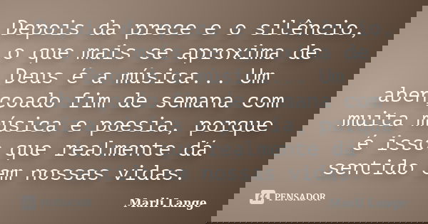 Depois da prece e o silêncio, o que mais se aproxima de Deus é a música... Um abençoado fim de semana com muita música e poesia, porque é isso que realmente dá ... Frase de Marli Lange.