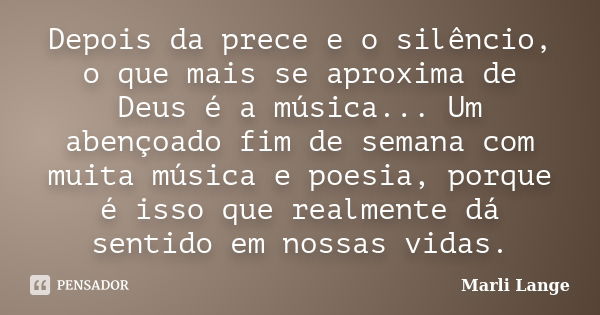 Depois da prece e o silêncio, o que mais se aproxima de Deus é a música... Um abençoado fim de semana com muita música e poesia, porque é isso que realmente dá ... Frase de Marli Lange.