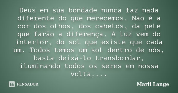 Deus em sua bondade nunca faz nada diferente do que merecemos. Não é a cor dos olhos, dos cabelos, da pele que farão a diferença. A luz vem do interior, do sol ... Frase de Marli Lange.