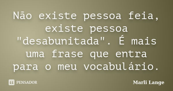 Não existe pessoa feia, existe pessoa "desabunitada". É mais uma frase que entra para o meu vocabulário.... Frase de Marli Lange.