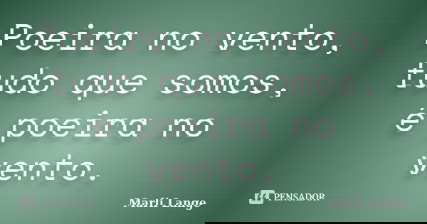 Poeira no vento, tudo que somos, é poeira no vento.... Frase de Marli Lange.
