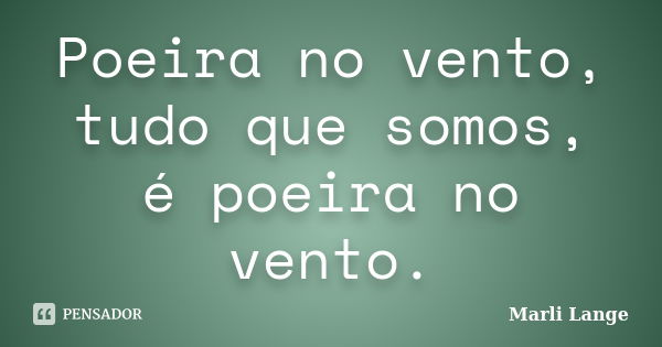 Poeira no vento, tudo que somos, é poeira no vento.... Frase de Marli Lange.