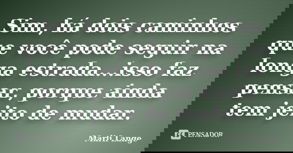 Sim, há dois caminhos que você pode seguir na longa estrada...isso faz pensar, porque ainda tem jeito de mudar.... Frase de Marli Lange.