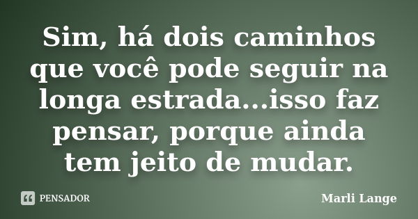 Sim, há dois caminhos que você pode seguir na longa estrada...isso faz pensar, porque ainda tem jeito de mudar.... Frase de Marli Lange.