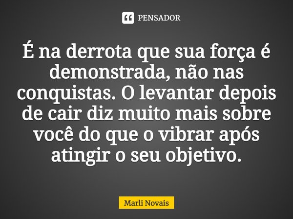 É na derrota que sua força é demonstrada, não nas conquistas. O levantar depois de cair diz muito mais sobre você do que o vibrar após atingir o seu objetivo.... Frase de Marli Novais.
