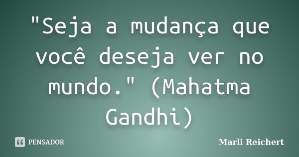 "Seja a mudança que você deseja ver no mundo." (Mahatma Gandhi)... Frase de Marli Reichert.