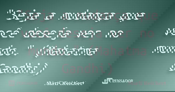 "Seja a mudança que você deseja ver no mundo." (Mahatma Gandhi)... Frase de Marli Reichert.