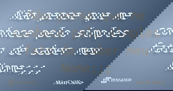 Não pense que me conhece pelo simples fato de saber meu Nome;;;... Frase de Marli Silva.
