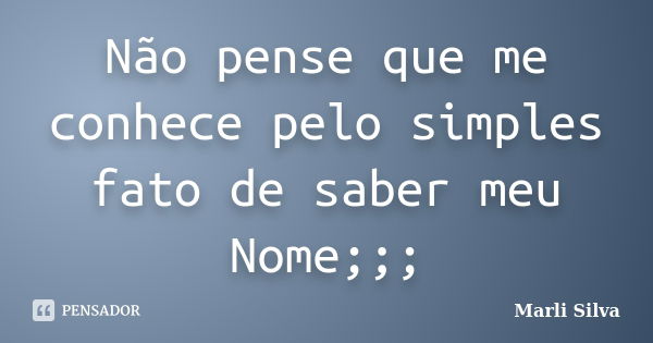 Não pense que me conhece pelo simples fato de saber meu Nome;;;... Frase de Marli Silva.