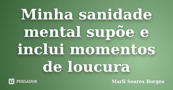 Minha sanidade mental supõe e inclui momentos de loucura... Frase de Marli Soares Borges.