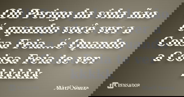 Oh Perigo da vida não é quando você ver a Coisa Feia...é Quando a Coisa Feia te ver kkkkk... Frase de Marli Souza.