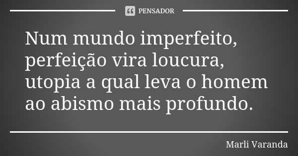 Num mundo imperfeito, perfeição vira loucura, utopia a qual leva o homem ao abismo mais profundo.... Frase de Marli Varanda.