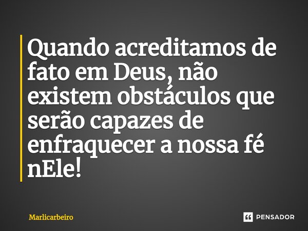 ⁠Quando acreditamos de fato em Deus, não existem obstáculos que serão capazes de enfraquecer a nossa fé nEle!... Frase de Marlicarbeiro.