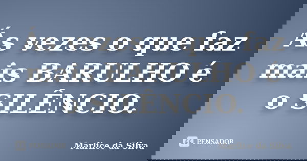 Ás vezes o que faz mais BARULHO é o SILÊNCIO.... Frase de Marlice da Silva.