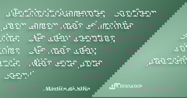Definitivamente, sofrer por amor não é minha sina. Se deu certoo, ótimo. Se não deu, paciência. Não era pra ser!... Frase de Marlice da Silva.